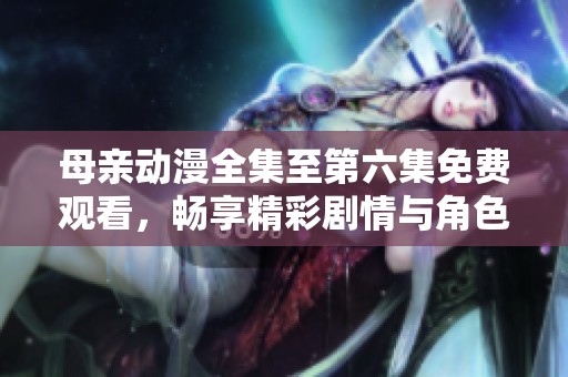 母亲动漫全集至第六集免费观看，畅享精彩剧情与角色互动