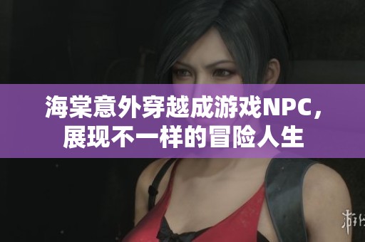 海棠意外穿越成游戏NPC，展现不一样的冒险人生