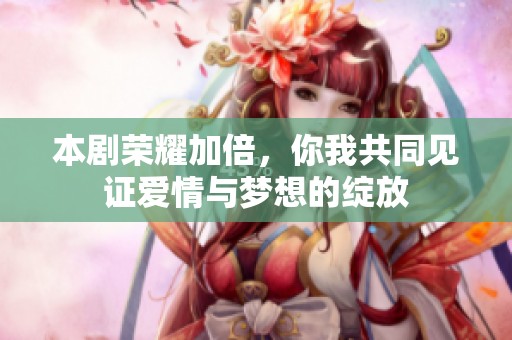 本剧荣耀加倍，你我共同见证爱情与梦想的绽放