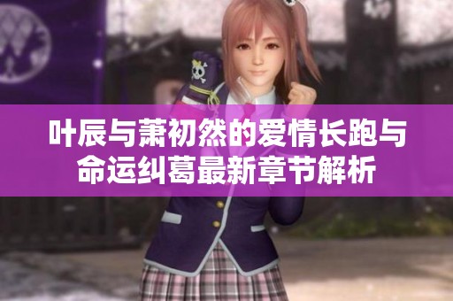 叶辰与萧初然的爱情长跑与命运纠葛最新章节解析