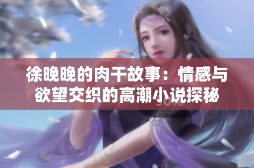 徐晚晚的肉干故事：情感与欲望交织的高潮小说探秘