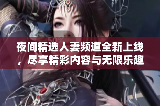 夜间精选人妻频道全新上线，尽享精彩内容与无限乐趣
