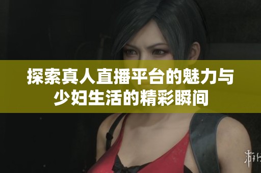 探索真人直播平台的魅力与少妇生活的精彩瞬间
