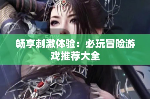 畅享刺激体验：必玩冒险游戏推荐大全