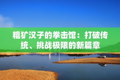 粗犷汉子的拳击馆：打破传统、挑战极限的新篇章