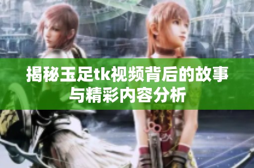 揭秘玉足tk视频背后的故事与精彩内容分析