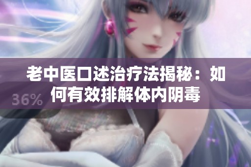 老中医口述治疗法揭秘：如何有效排解体内阴毒
