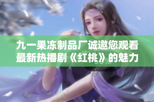 九一果冻制品厂诚邀您观看最新热播剧《红桃》的魅力之旅