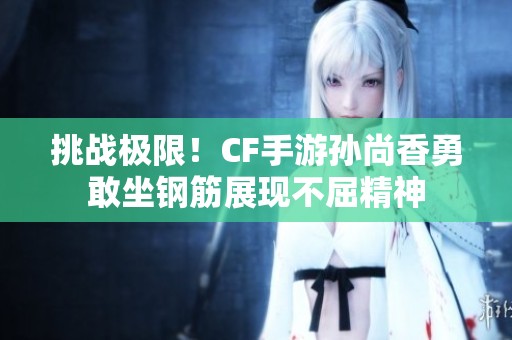 挑战极限！CF手游孙尚香勇敢坐钢筋展现不屈精神