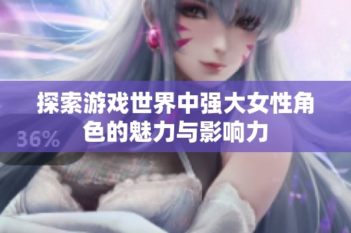 探索游戏世界中强大女性角色的魅力与影响力