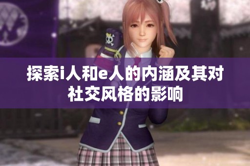 探索i人和e人的内涵及其对社交风格的影响