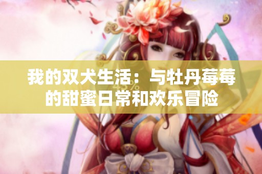 我的双犬生活：与牡丹莓莓的甜蜜日常和欢乐冒险