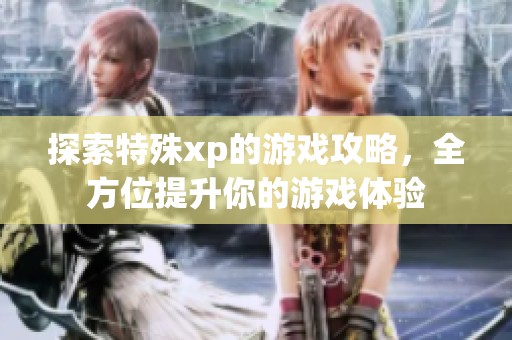 探索特殊xp的游戏攻略，全方位提升你的游戏体验