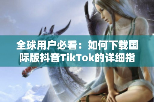 全球用户必看：如何下载国际版抖音TikTok的详细指南