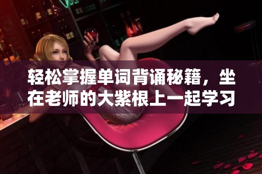轻松掌握单词背诵秘籍，坐在老师的大紫根上一起学习