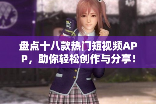 盘点十八款热门短视频APP，助你轻松创作与分享！