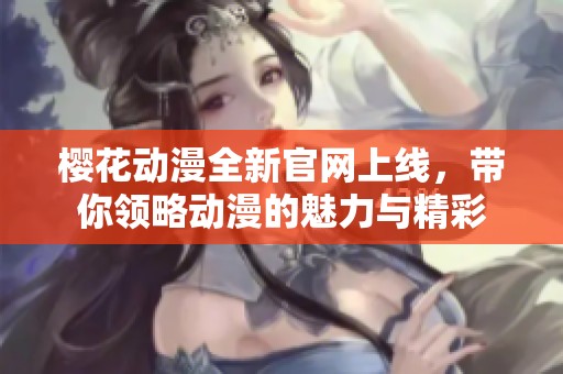 樱花动漫全新官网上线，带你领略动漫的魅力与精彩