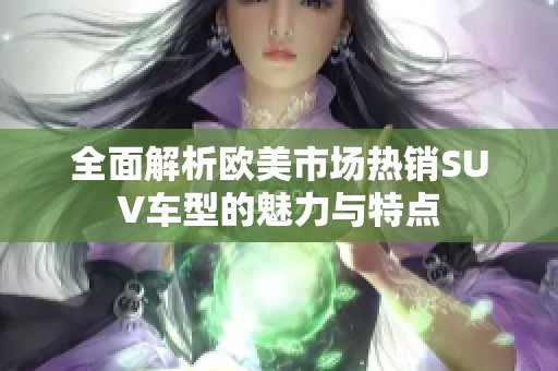 全面解析欧美市场热销SUV车型的魅力与特点