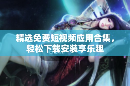 精选免费短视频应用合集，轻松下载安装享乐趣