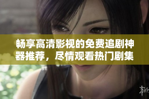 畅享高清影视的免费追剧神器推荐，尽情观看热门剧集