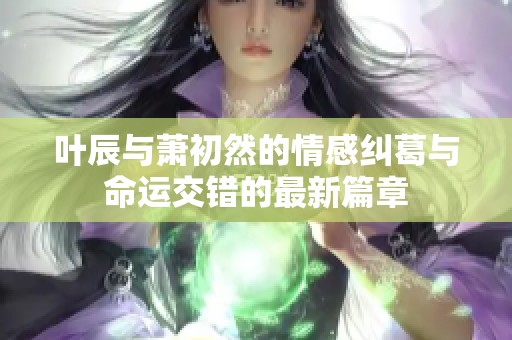叶辰与萧初然的情感纠葛与命运交错的最新篇章