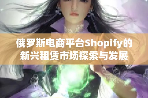 俄罗斯电商平台Shopify的新兴租赁市场探索与发展