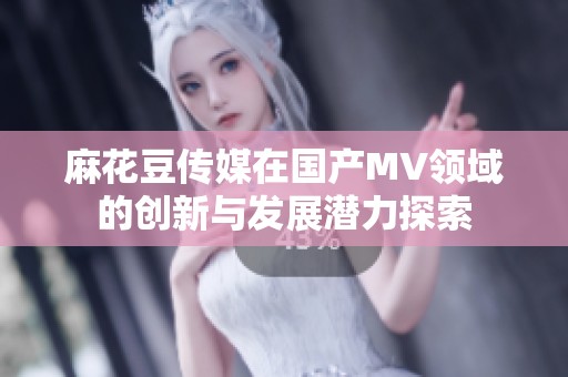 麻花豆传媒在国产MV领域的创新与发展潜力探索