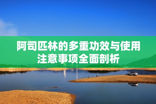 阿司匹林的多重功效与使用注意事项全面剖析