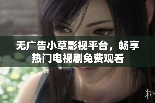 无广告小草影视平台，畅享热门电视剧免费观看