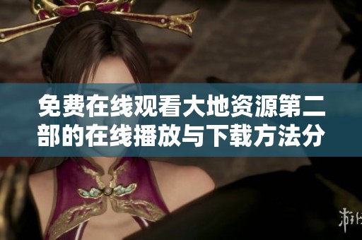 免费在线观看大地资源第二部的在线播放与下载方法分享