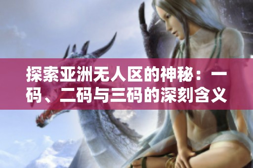 探索亚洲无人区的神秘：一码、二码与三码的深刻含义