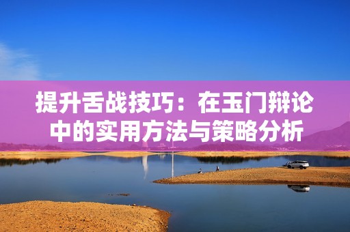 提升舌战技巧：在玉门辩论中的实用方法与策略分析