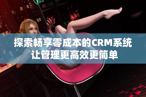 探索畅享零成本的CRM系统 让管理更高效更简单