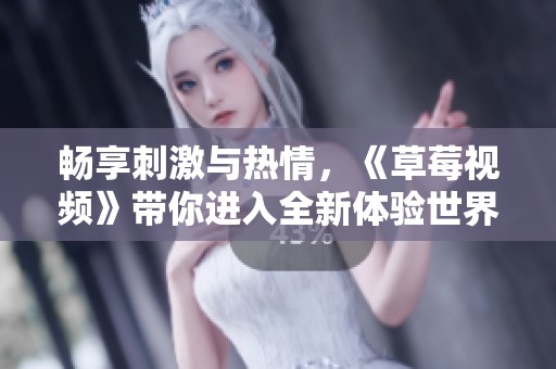 畅享刺激与热情，《草莓视频》带你进入全新体验世界