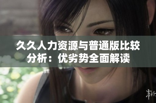 久久人力资源与普通版比较分析：优劣势全面解读