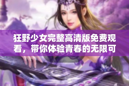 狂野少女完整高清版免费观看，带你体验青春的无限可能