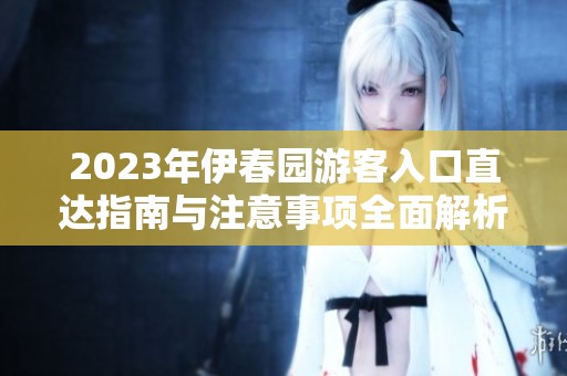 2023年伊春园游客入口直达指南与注意事项全面解析