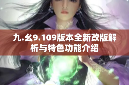 九.幺9.109版本全新改版解析与特色功能介绍