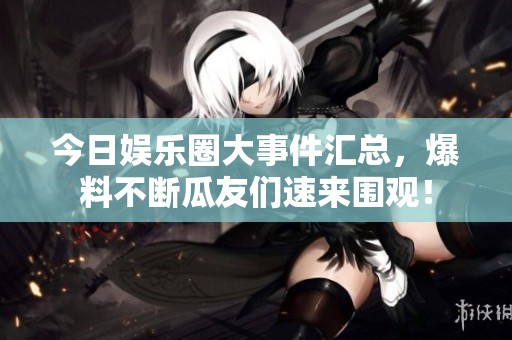 今日娱乐圈大事件汇总，爆料不断瓜友们速来围观！