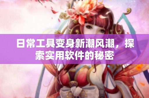 日常工具变身新潮风潮，探索实用软件的秘密
