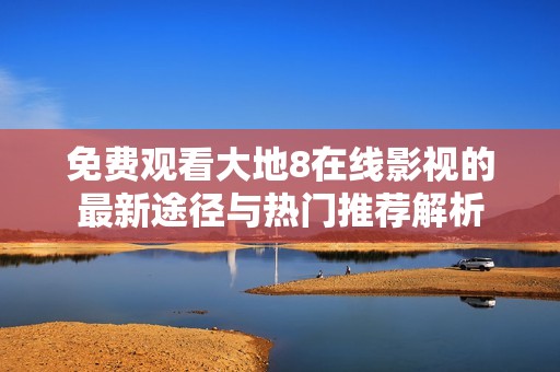 免费观看大地8在线影视的最新途径与热门推荐解析