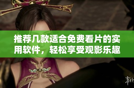 推荐几款适合免费看片的实用软件，轻松享受观影乐趣