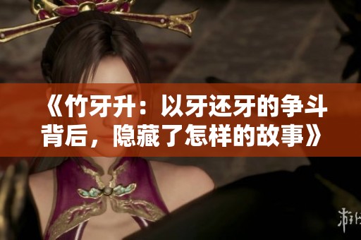 《竹牙升：以牙还牙的争斗背后，隐藏了怎样的故事》