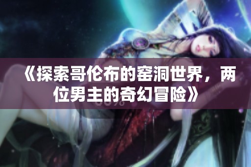 《探索哥伦布的窑洞世界，两位男主的奇幻冒险》
