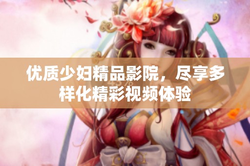 优质少妇精品影院，尽享多样化精彩视频体验