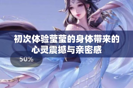初次体验莹莹的身体带来的心灵震撼与亲密感