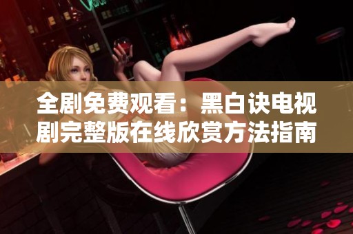 全剧免费观看：黑白诀电视剧完整版在线欣赏方法指南