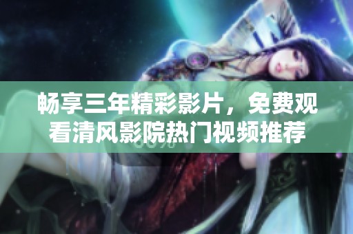 畅享三年精彩影片，免费观看清风影院热门视频推荐