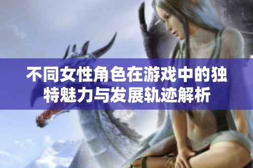 不同女性角色在游戏中的独特魅力与发展轨迹解析