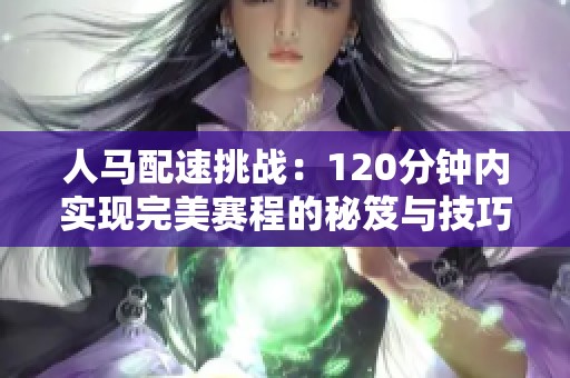 人马配速挑战：120分钟内实现完美赛程的秘笈与技巧